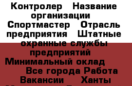 Контролер › Название организации ­ Спортмастер › Отрасль предприятия ­ Штатные охранные службы предприятий › Минимальный оклад ­ 22 000 - Все города Работа » Вакансии   . Ханты-Мансийский,Белоярский г.